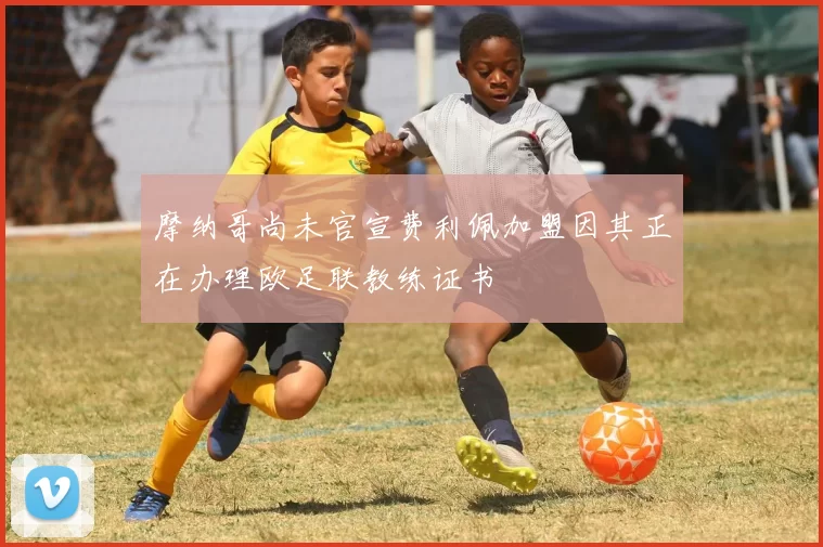 摩纳哥尚未官宣费利佩加盟因其正在办理欧足联教练证书