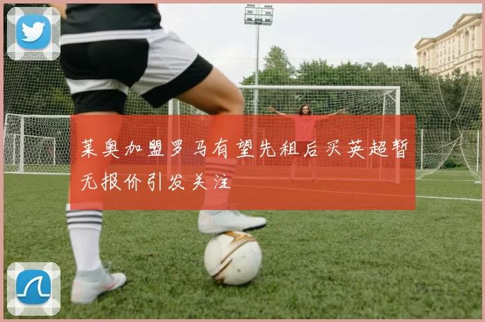 莱奥加盟罗马有望先租后买英超暂无报价引发关注