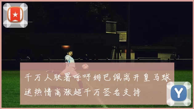 千万人联署呼吁姆巴佩离开皇马球迷热情高涨超千万签名支持