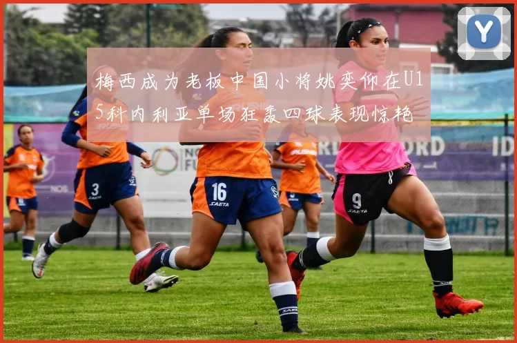 梅西成为老板中国小将姚奕仰在U15科内利亚单场狂轰四球表现惊艳