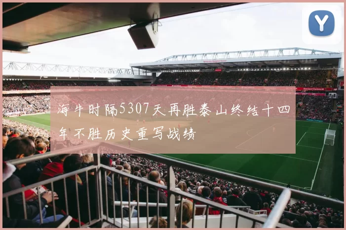 海牛时隔5307天再胜泰山终结十四年不胜历史重写战绩
