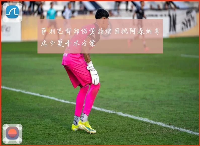 萨利巴背部伤势持续困扰阿森纳考虑今夏手术方案