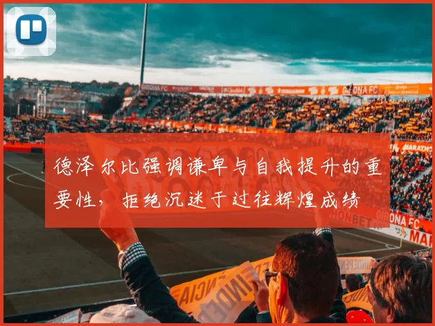 德泽尔比强调谦卑与自我提升的重要性，拒绝沉迷于过往辉煌成绩