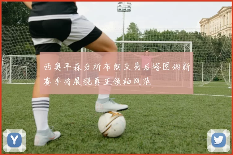 西奥平森分析布朗交易后塔图姆新赛季将展现真正领袖风范
