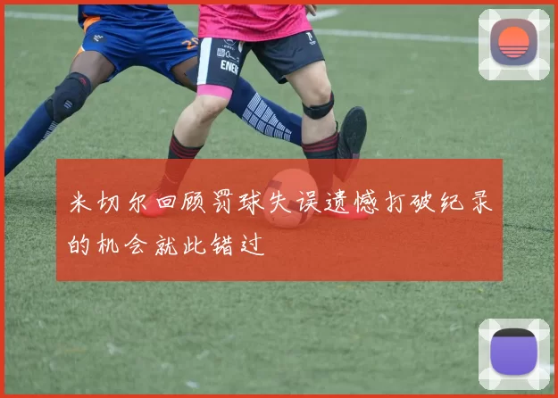 米切尔回顾罚球失误遗憾打破纪录的机会就此错过