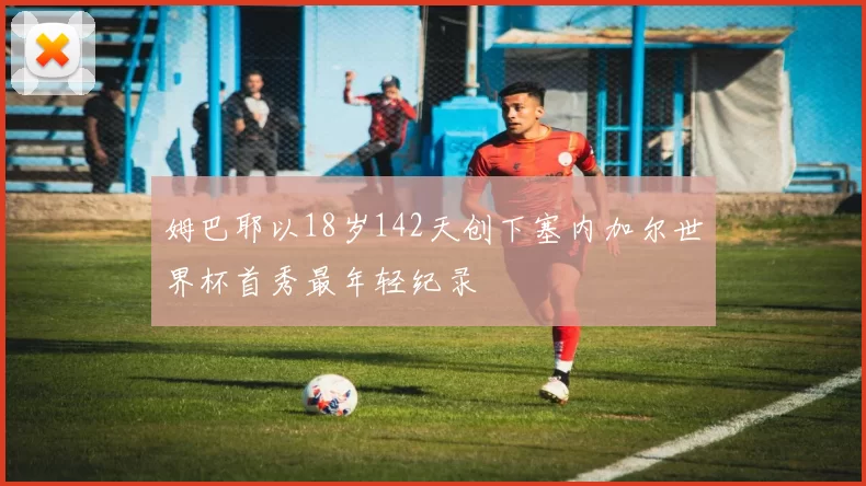 姆巴耶以18岁142天创下塞内加尔世界杯首秀最年轻纪录