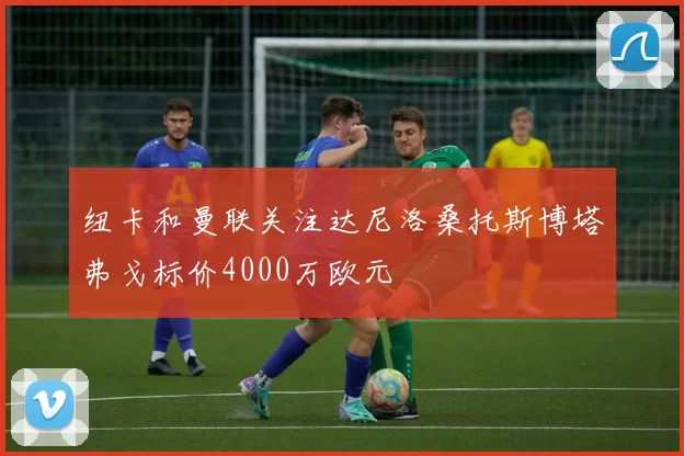 纽卡和曼联关注达尼洛桑托斯博塔弗戈标价4000万欧元