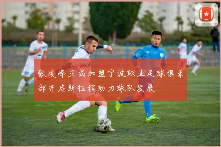 张凌峰正式加盟宁波职业足球俱乐部开启新征程助力球队发展