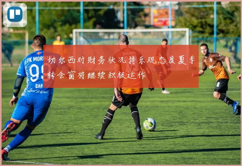 切尔西对财务状况持乐观态度夏季转会窗将继续积极运作
