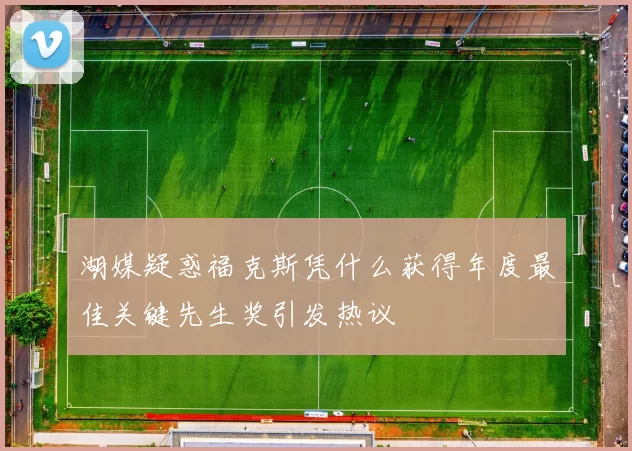 湖媒疑惑福克斯凭什么获得年度最佳关键先生奖引发热议