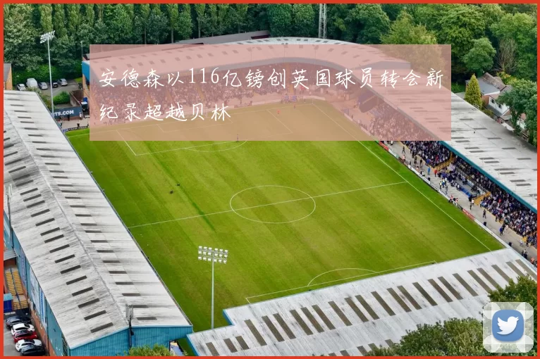 安德森以116亿镑创英国球员转会新纪录超越贝林