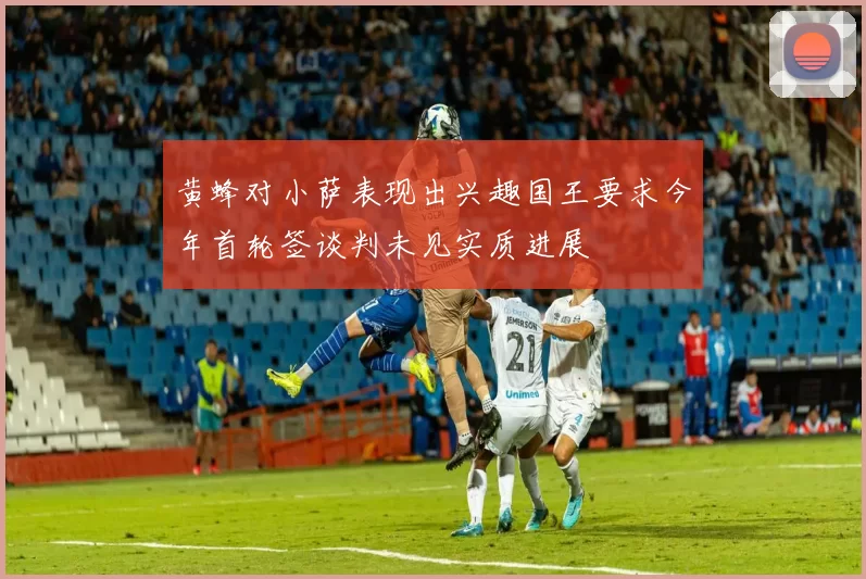 黄蜂对小萨表现出兴趣国王要求今年首轮签谈判未见实质进展