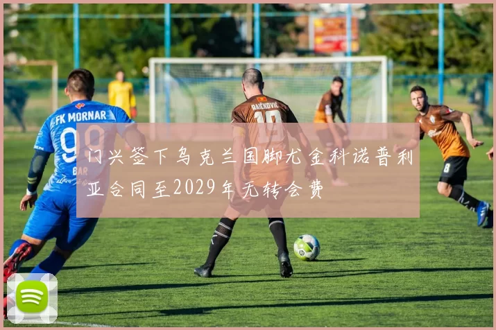 门兴签下乌克兰国脚尤金科诺普利亚合同至2029年无转会费