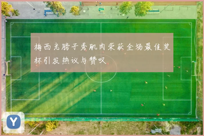 梅西光膀子秀肌肉荣获全场最佳奖杯引发热议与赞叹