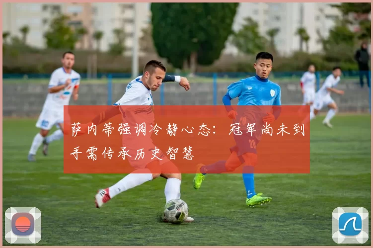 萨内蒂强调冷静心态：冠军尚未到手需传承历史智慧