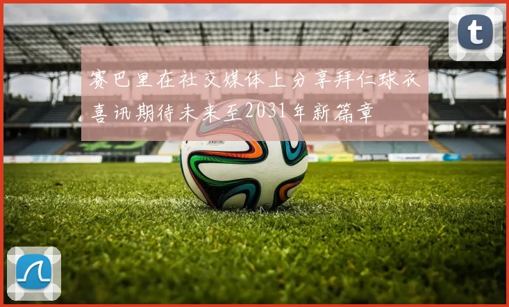 赛巴里在社交媒体上分享拜仁球衣喜讯期待未来至2031年新篇章