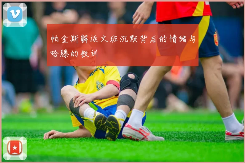 帕金斯解读文班沉默背后的情绪与哈滕的教训