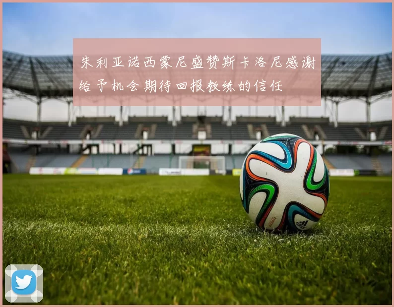 朱利亚诺西蒙尼盛赞斯卡洛尼感谢给予机会期待回报教练的信任