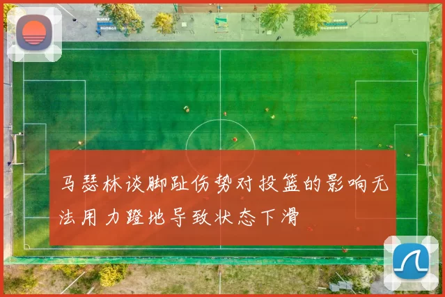 马瑟林谈脚趾伤势对投篮的影响无法用力蹬地导致状态下滑